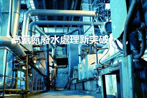 “高氨氮廢水處理新突破，綠色環(huán)保技術(shù)助力高效凈化”